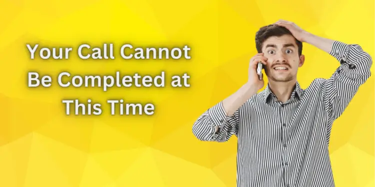 Your Call Cannot Be Completed at This Time [Fixed with Easy Steps 2024]