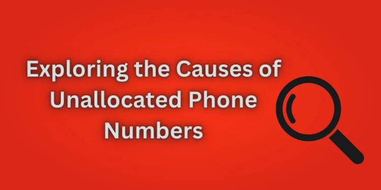 Exploring the Causes of Unallocated Phone Numbers