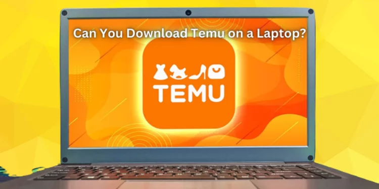 Can You Download Temu on a Laptop? [Solved 2023]